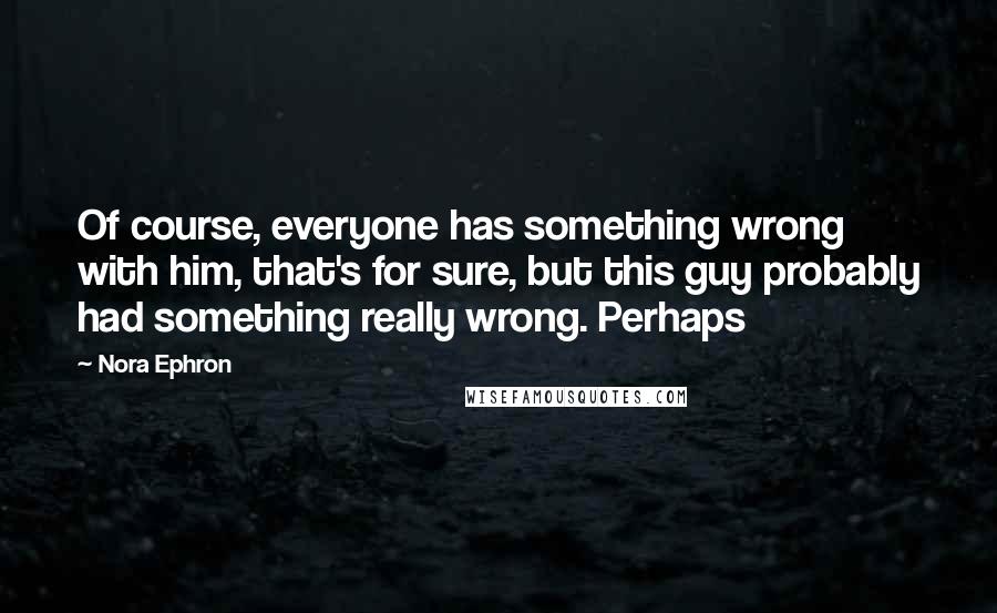 Nora Ephron Quotes: Of course, everyone has something wrong with him, that's for sure, but this guy probably had something really wrong. Perhaps