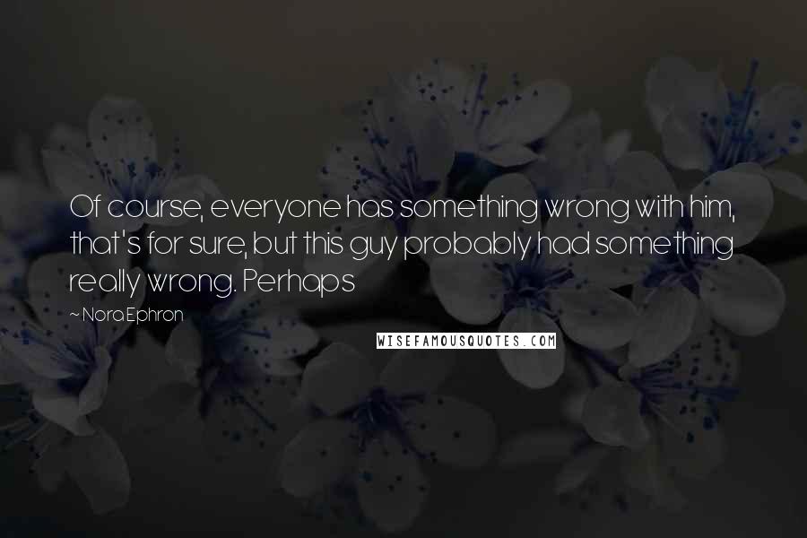 Nora Ephron Quotes: Of course, everyone has something wrong with him, that's for sure, but this guy probably had something really wrong. Perhaps