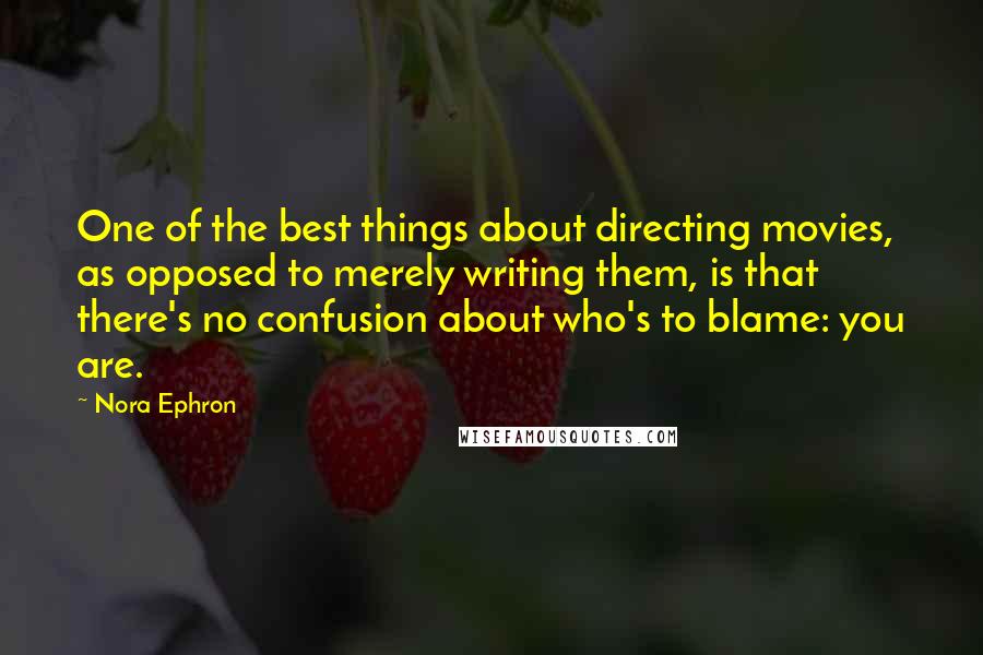 Nora Ephron Quotes: One of the best things about directing movies, as opposed to merely writing them, is that there's no confusion about who's to blame: you are.