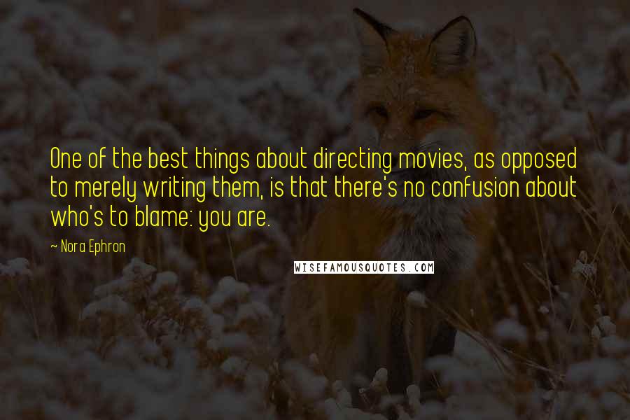 Nora Ephron Quotes: One of the best things about directing movies, as opposed to merely writing them, is that there's no confusion about who's to blame: you are.