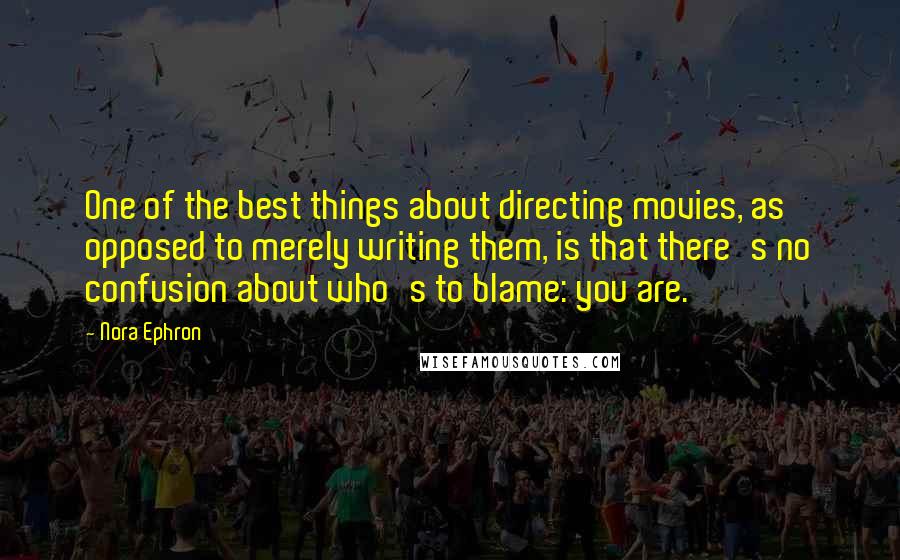 Nora Ephron Quotes: One of the best things about directing movies, as opposed to merely writing them, is that there's no confusion about who's to blame: you are.