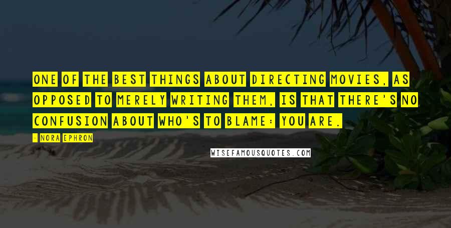 Nora Ephron Quotes: One of the best things about directing movies, as opposed to merely writing them, is that there's no confusion about who's to blame: you are.