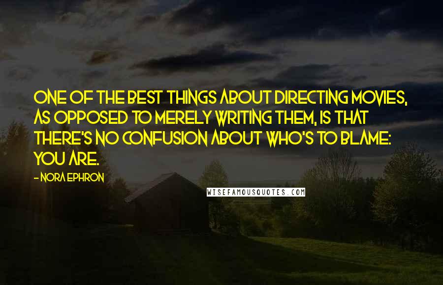 Nora Ephron Quotes: One of the best things about directing movies, as opposed to merely writing them, is that there's no confusion about who's to blame: you are.