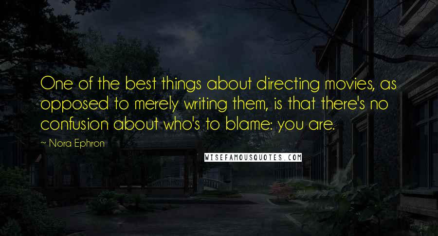 Nora Ephron Quotes: One of the best things about directing movies, as opposed to merely writing them, is that there's no confusion about who's to blame: you are.