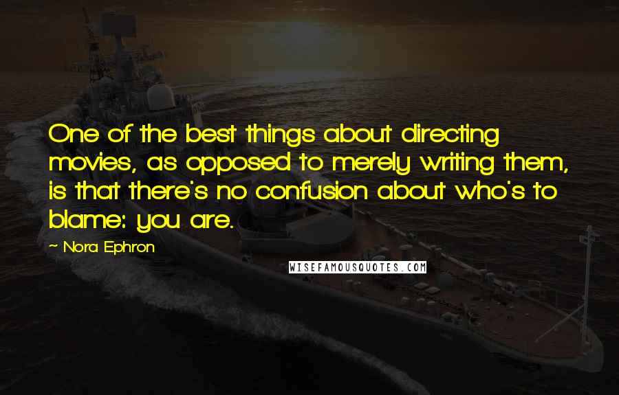 Nora Ephron Quotes: One of the best things about directing movies, as opposed to merely writing them, is that there's no confusion about who's to blame: you are.