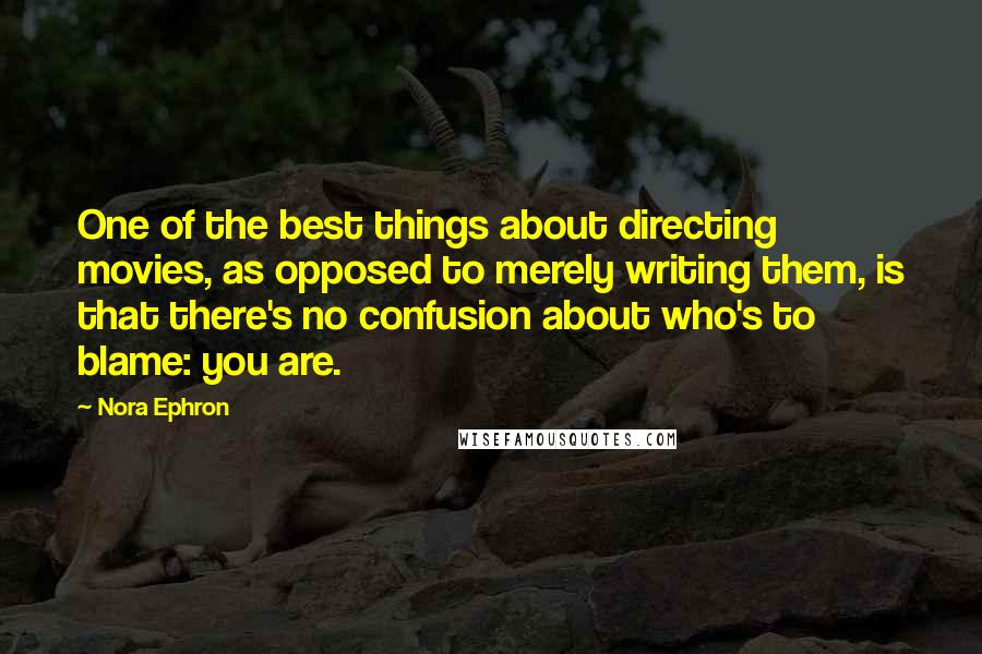 Nora Ephron Quotes: One of the best things about directing movies, as opposed to merely writing them, is that there's no confusion about who's to blame: you are.