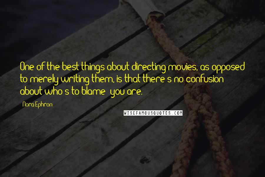 Nora Ephron Quotes: One of the best things about directing movies, as opposed to merely writing them, is that there's no confusion about who's to blame: you are.