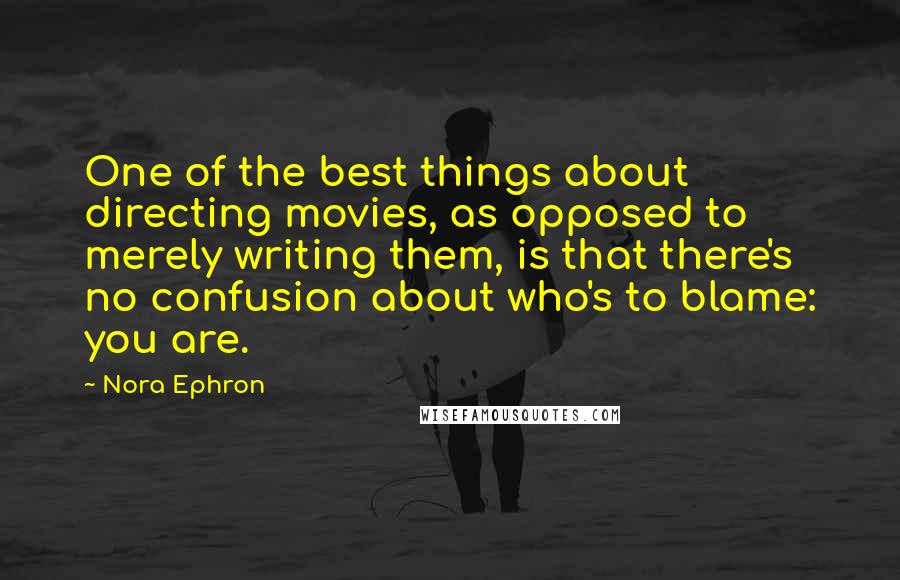 Nora Ephron Quotes: One of the best things about directing movies, as opposed to merely writing them, is that there's no confusion about who's to blame: you are.
