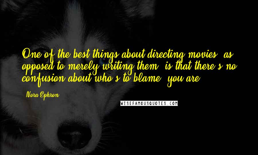 Nora Ephron Quotes: One of the best things about directing movies, as opposed to merely writing them, is that there's no confusion about who's to blame: you are.