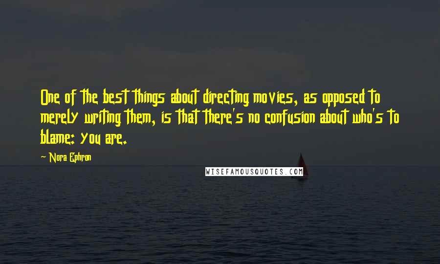 Nora Ephron Quotes: One of the best things about directing movies, as opposed to merely writing them, is that there's no confusion about who's to blame: you are.