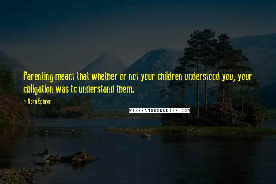 Nora Ephron Quotes: Parenting meant that whether or not your children understood you, your obligation was to understand them.