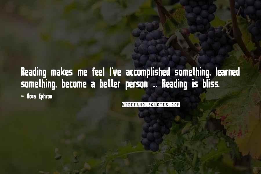 Nora Ephron Quotes: Reading makes me feel I've accomplished something, learned something, become a better person ... Reading is bliss.