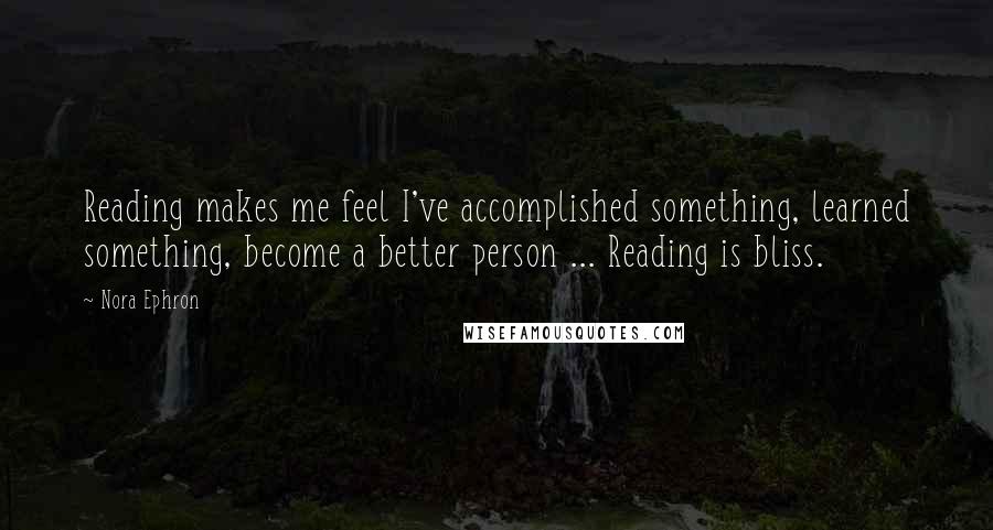 Nora Ephron Quotes: Reading makes me feel I've accomplished something, learned something, become a better person ... Reading is bliss.