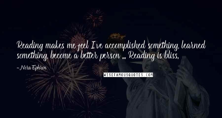 Nora Ephron Quotes: Reading makes me feel I've accomplished something, learned something, become a better person ... Reading is bliss.