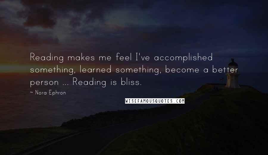 Nora Ephron Quotes: Reading makes me feel I've accomplished something, learned something, become a better person ... Reading is bliss.