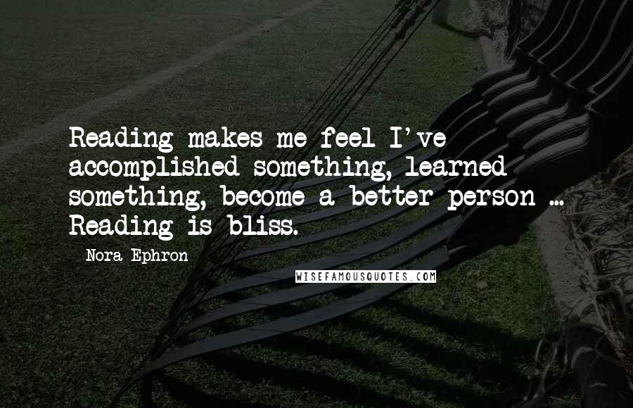 Nora Ephron Quotes: Reading makes me feel I've accomplished something, learned something, become a better person ... Reading is bliss.