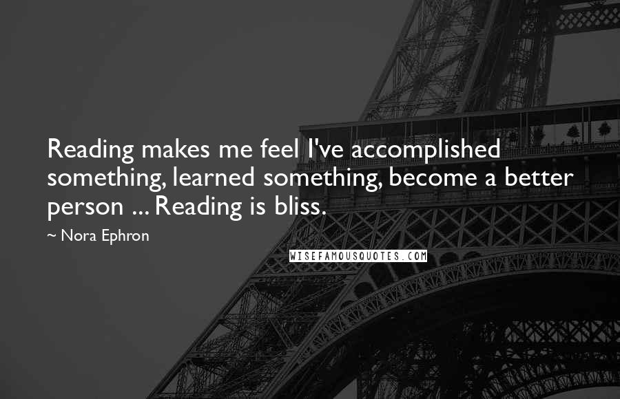 Nora Ephron Quotes: Reading makes me feel I've accomplished something, learned something, become a better person ... Reading is bliss.