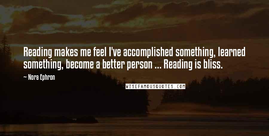 Nora Ephron Quotes: Reading makes me feel I've accomplished something, learned something, become a better person ... Reading is bliss.