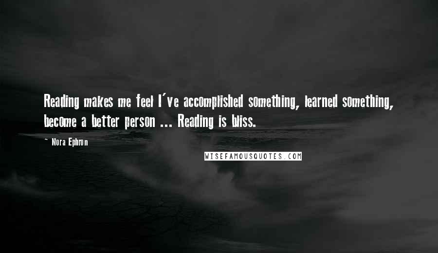 Nora Ephron Quotes: Reading makes me feel I've accomplished something, learned something, become a better person ... Reading is bliss.