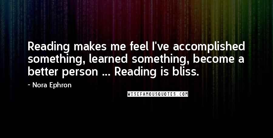 Nora Ephron Quotes: Reading makes me feel I've accomplished something, learned something, become a better person ... Reading is bliss.