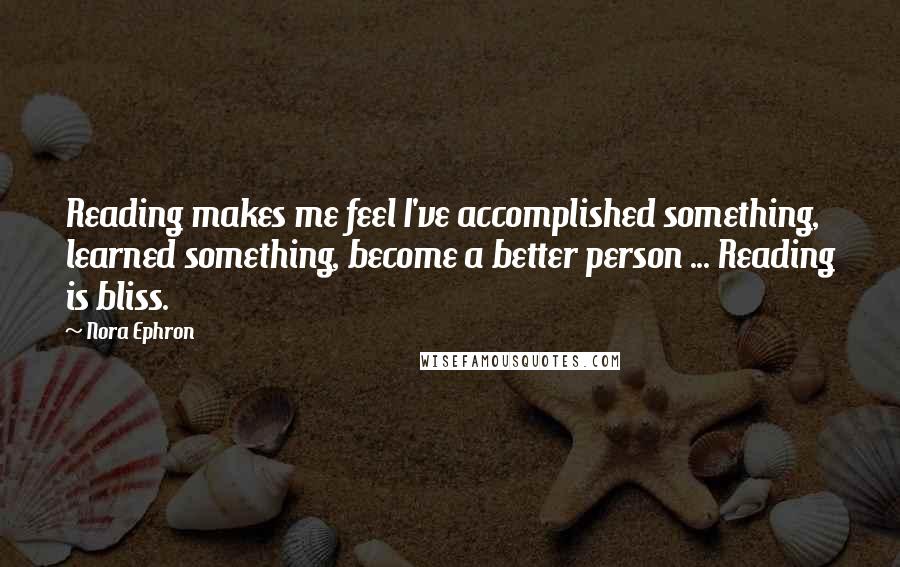 Nora Ephron Quotes: Reading makes me feel I've accomplished something, learned something, become a better person ... Reading is bliss.