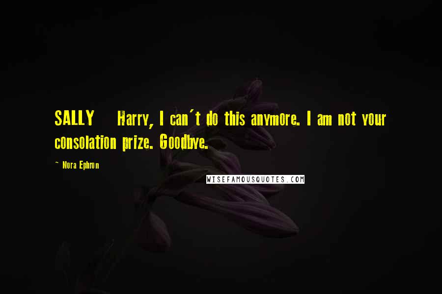 Nora Ephron Quotes: SALLY Harry, I can't do this anymore. I am not your consolation prize. Goodbye.