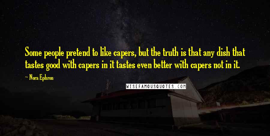 Nora Ephron Quotes: Some people pretend to like capers, but the truth is that any dish that tastes good with capers in it tastes even better with capers not in it.