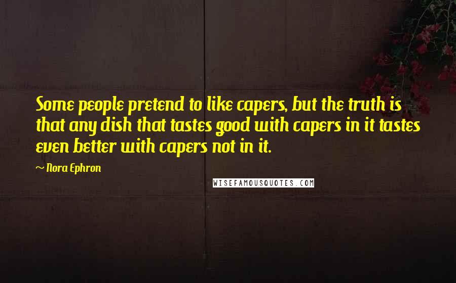 Nora Ephron Quotes: Some people pretend to like capers, but the truth is that any dish that tastes good with capers in it tastes even better with capers not in it.