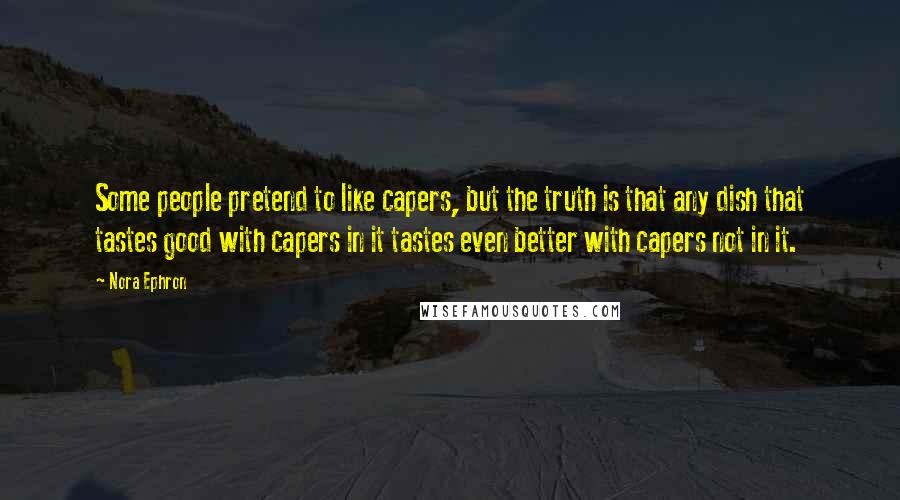 Nora Ephron Quotes: Some people pretend to like capers, but the truth is that any dish that tastes good with capers in it tastes even better with capers not in it.