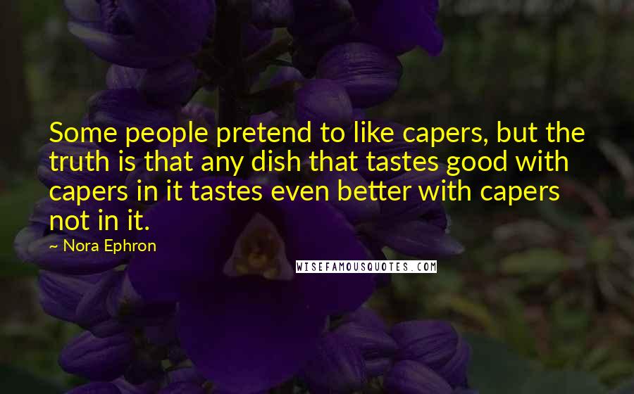 Nora Ephron Quotes: Some people pretend to like capers, but the truth is that any dish that tastes good with capers in it tastes even better with capers not in it.