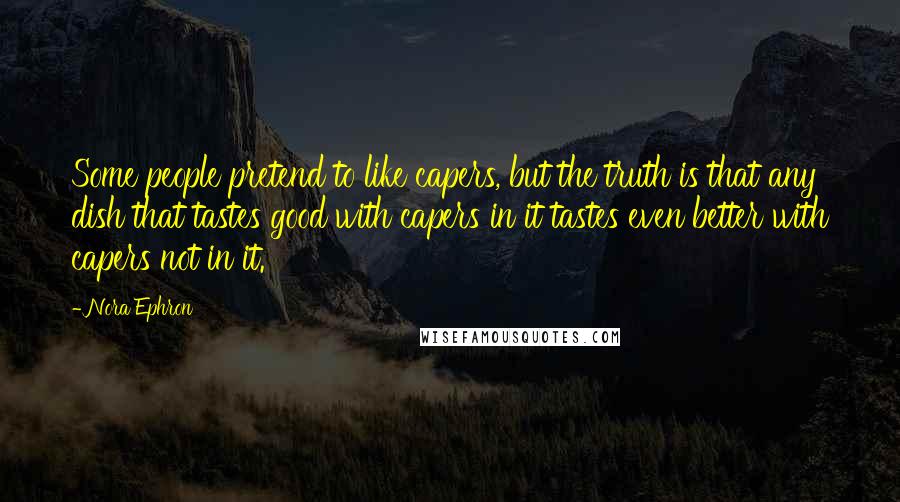 Nora Ephron Quotes: Some people pretend to like capers, but the truth is that any dish that tastes good with capers in it tastes even better with capers not in it.