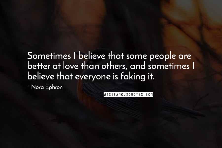 Nora Ephron Quotes: Sometimes I believe that some people are better at love than others, and sometimes I believe that everyone is faking it.