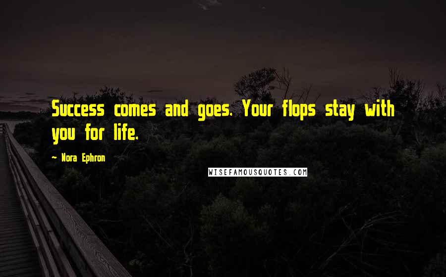 Nora Ephron Quotes: Success comes and goes. Your flops stay with you for life.