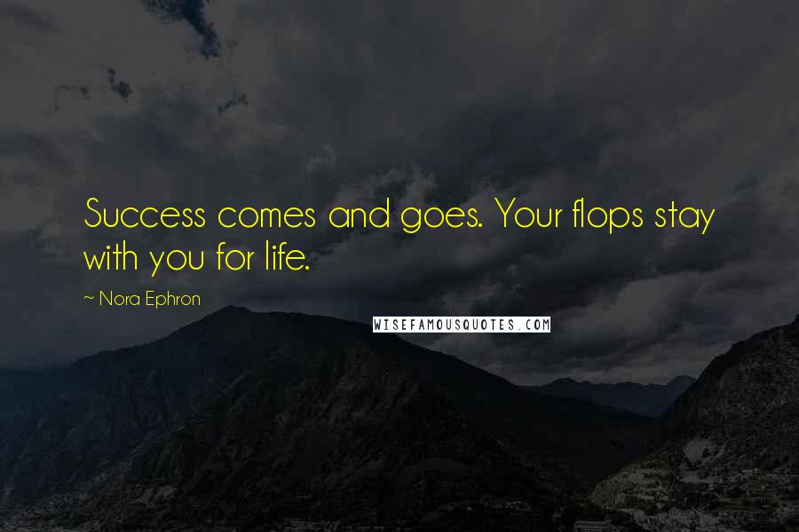 Nora Ephron Quotes: Success comes and goes. Your flops stay with you for life.