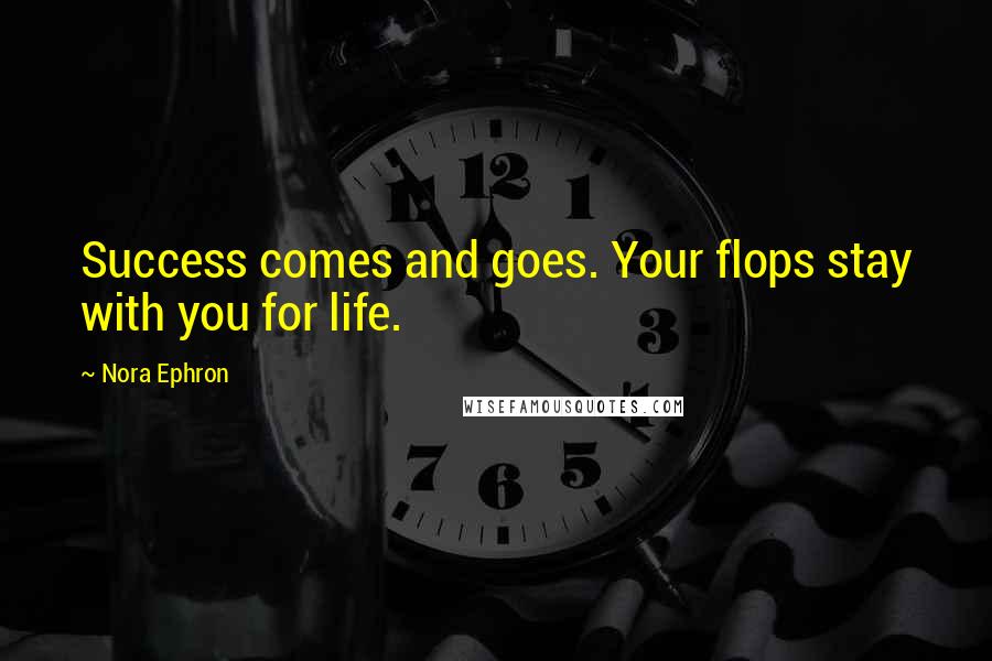 Nora Ephron Quotes: Success comes and goes. Your flops stay with you for life.