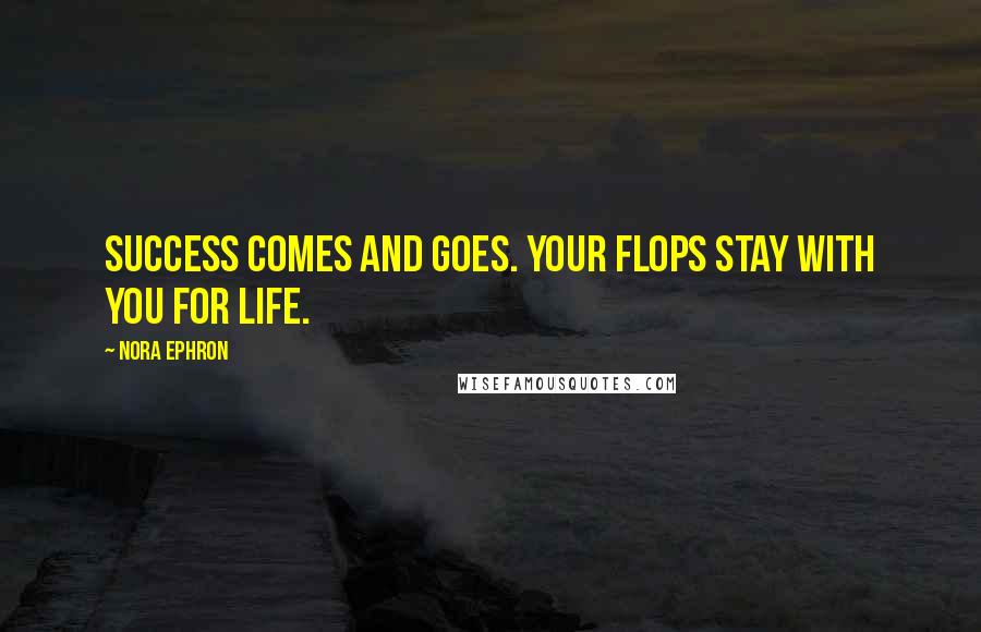 Nora Ephron Quotes: Success comes and goes. Your flops stay with you for life.