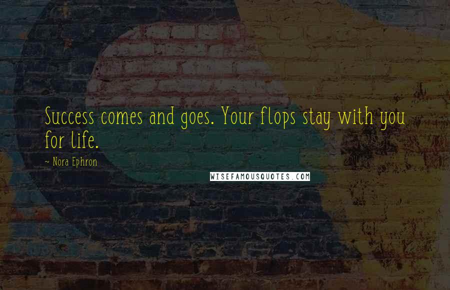 Nora Ephron Quotes: Success comes and goes. Your flops stay with you for life.