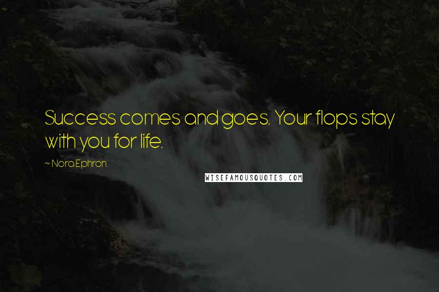 Nora Ephron Quotes: Success comes and goes. Your flops stay with you for life.