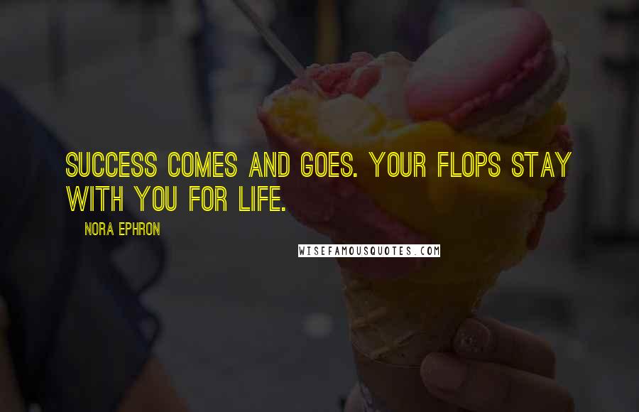 Nora Ephron Quotes: Success comes and goes. Your flops stay with you for life.