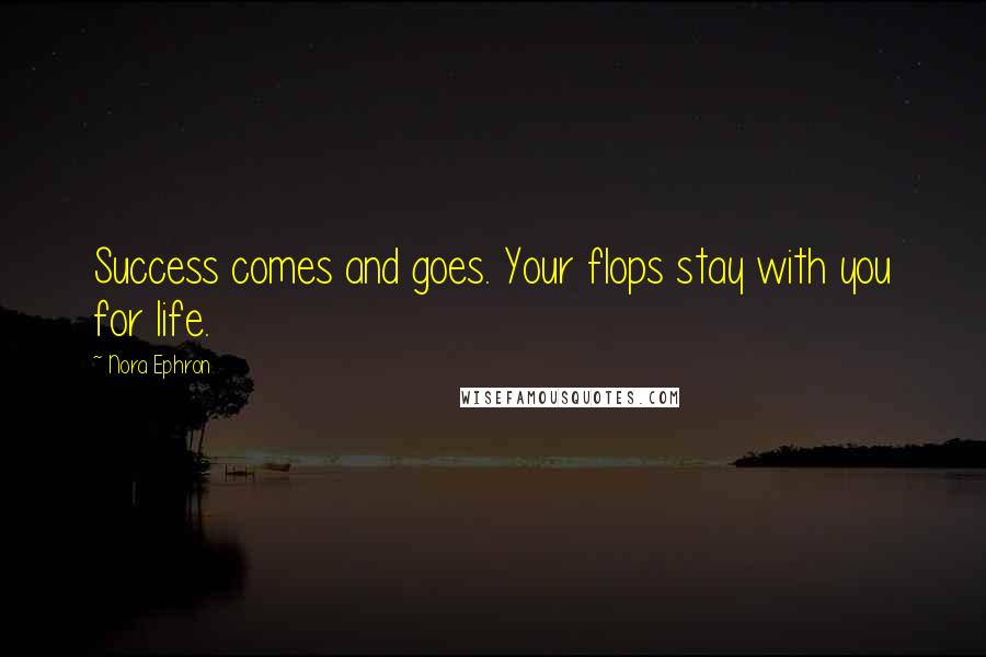 Nora Ephron Quotes: Success comes and goes. Your flops stay with you for life.