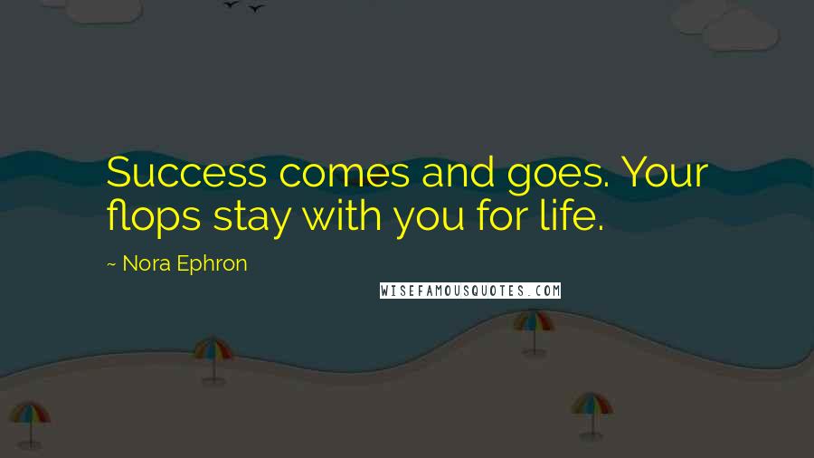 Nora Ephron Quotes: Success comes and goes. Your flops stay with you for life.