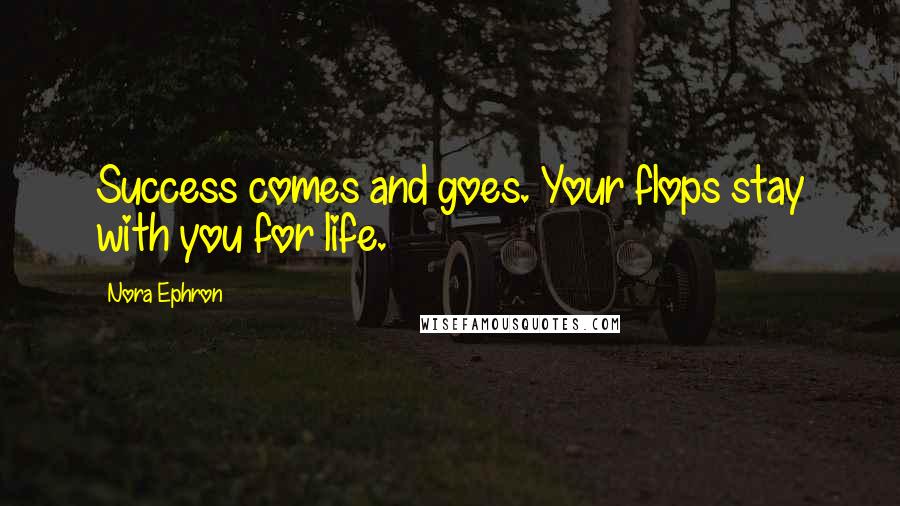 Nora Ephron Quotes: Success comes and goes. Your flops stay with you for life.