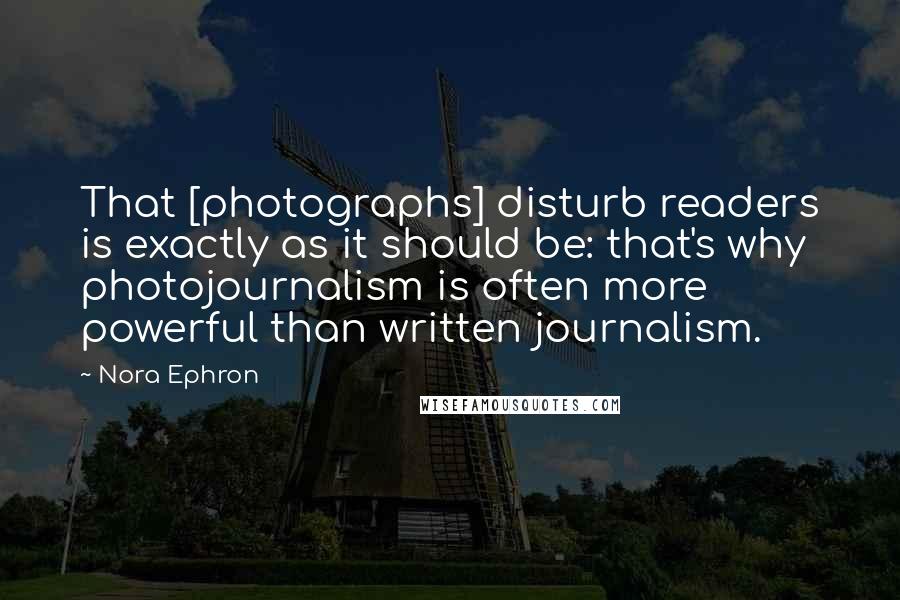 Nora Ephron Quotes: That [photographs] disturb readers is exactly as it should be: that's why photojournalism is often more powerful than written journalism.