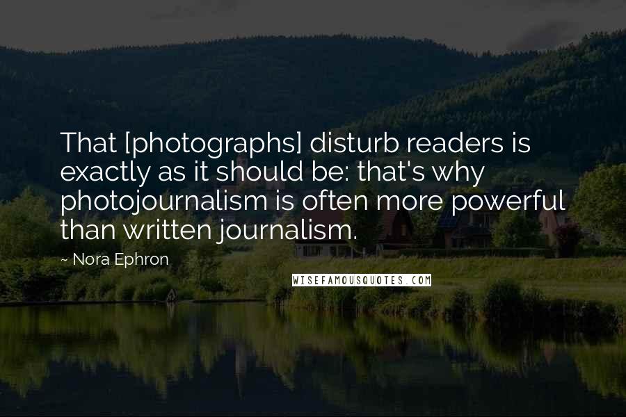 Nora Ephron Quotes: That [photographs] disturb readers is exactly as it should be: that's why photojournalism is often more powerful than written journalism.