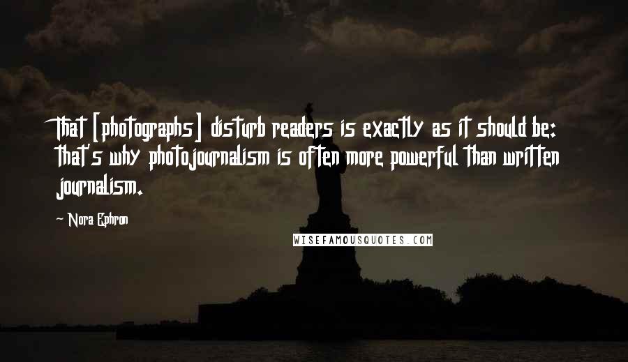 Nora Ephron Quotes: That [photographs] disturb readers is exactly as it should be: that's why photojournalism is often more powerful than written journalism.