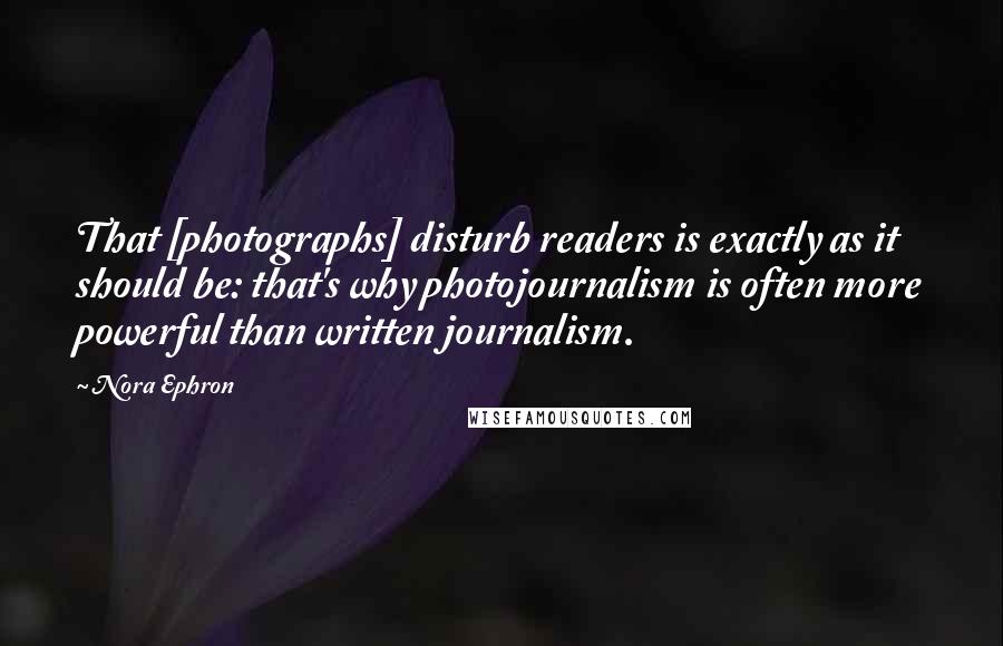 Nora Ephron Quotes: That [photographs] disturb readers is exactly as it should be: that's why photojournalism is often more powerful than written journalism.