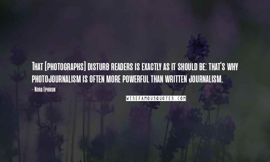 Nora Ephron Quotes: That [photographs] disturb readers is exactly as it should be: that's why photojournalism is often more powerful than written journalism.