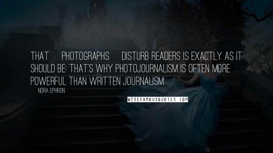 Nora Ephron Quotes: That [photographs] disturb readers is exactly as it should be: that's why photojournalism is often more powerful than written journalism.