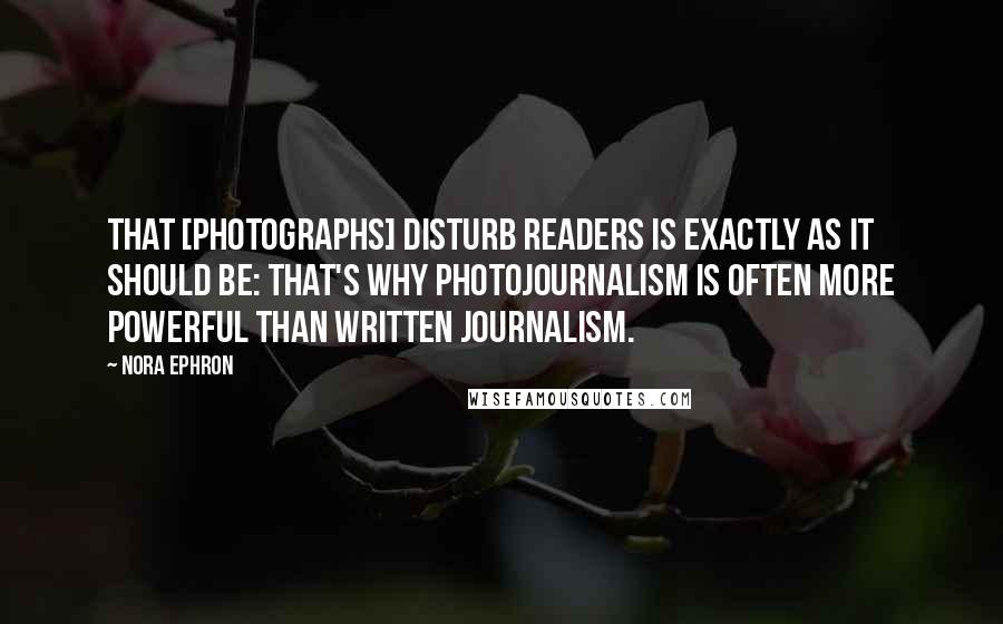 Nora Ephron Quotes: That [photographs] disturb readers is exactly as it should be: that's why photojournalism is often more powerful than written journalism.
