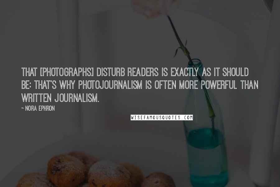 Nora Ephron Quotes: That [photographs] disturb readers is exactly as it should be: that's why photojournalism is often more powerful than written journalism.